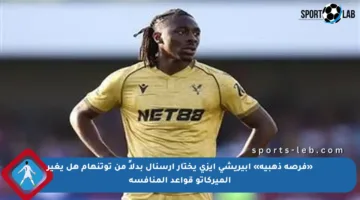 «فرصة ذهبية» إبيريشي إيزي يختار أرسنال بدلاً من توتنهام هل يغير الميركاتو قواعد المنافسة